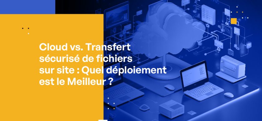 Cloud vs. Transfert sécurisé de fichiers sur site : Quel déploiement est le Meilleur ?