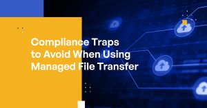 Compliance Traps to Avoid When Using Managed File Transfer