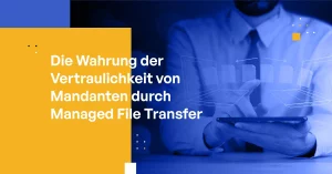 Die Wahrung der Vertraulichkeit von Mandanten durch Managed File Transfer: Eine Checkliste für Anwaltskanzleien