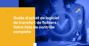 Guide d'achat de logiciel de transfert de fichiers : Votre liste de contrôle complète