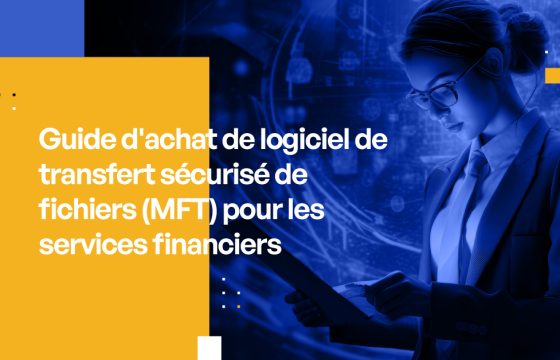 Guide d'achat de logiciel de transfert sécurisé de fichiers (MFT) pour les services financiers