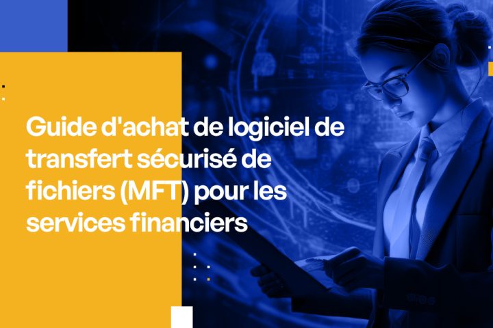 Guide d'achat de logiciel de transfert sécurisé de fichiers (MFT) pour les services financiers