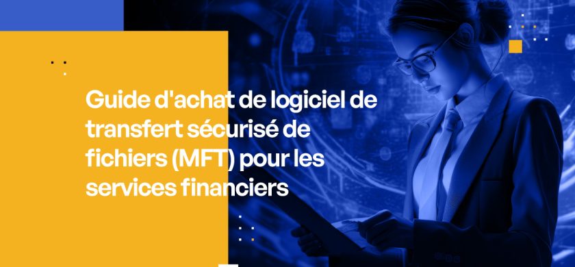 Guide d'achat de logiciel de transfert sécurisé de fichiers (MFT) pour les services financiers