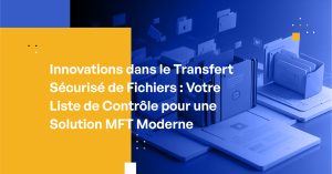 Innovations dans le Transfert Sécurisé de Fichiers : Votre Liste de Contrôle pour une Solution MFT Moderne