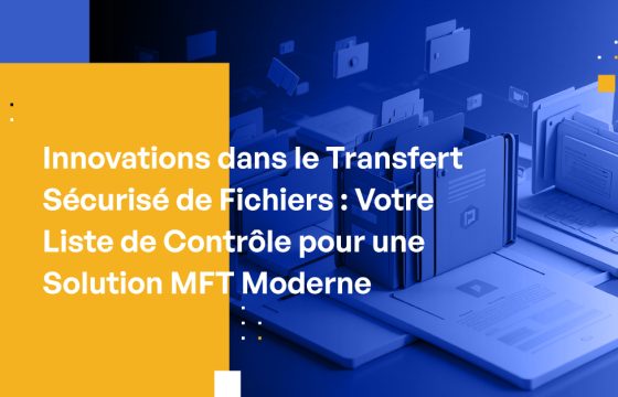 Innovations dans le Transfert Sécurisé de Fichiers : Votre Liste de Contrôle pour une Solution MFT Moderne