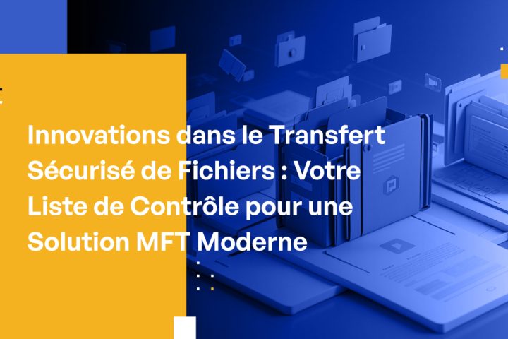 Innovations dans le Transfert Sécurisé de Fichiers : Votre Liste de Contrôle pour une Solution MFT Moderne