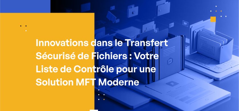 Innovations dans le Transfert Sécurisé de Fichiers : Votre Liste de Contrôle pour une Solution MFT Moderne