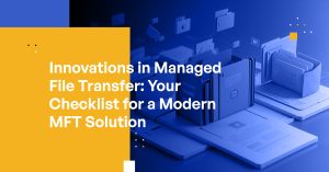 Innovations in Managed File Transfer: Your Checklist for a Modern MFT Solution