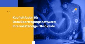 Kaufleitfaden für Dateiübertragungssoftware: Ihre vollständige Checkliste