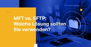 MFT vs. SFTP: Welche Lösung sollten Sie verwenden?