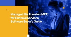 Managed File Transfer (MFT) for Financial Services: Software Buyer's Guide