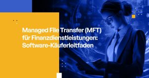 Managed File Transfer (MFT) für Finanzdienstleistungen: Software-Käuferleitfaden
