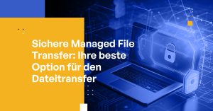 Sichere Managed File Transfer: Ihre beste Option für den Dateitransfer