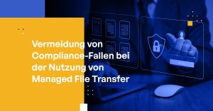 Vermeidung von Compliance-Fallen bei der Nutzung von Managed File Transfer