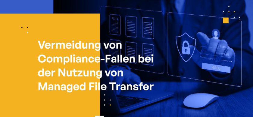 Vermeidung von Compliance-Fallen bei der Nutzung von Managed File Transfer