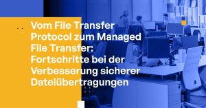 Vom File Transfer Protocol zum Managed File Transfer: Fortschritte bei der Verbesserung sicherer Dateiübertragungen