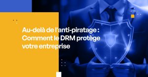 Au-delà de l'anti-piratage : Comment le DRM protège votre entreprise