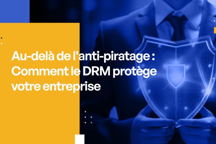 Au-delà de l'anti-piratage : Comment le DRM protège votre entreprise