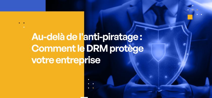 Au-delà de l'anti-piratage : Comment le DRM protège votre entreprise