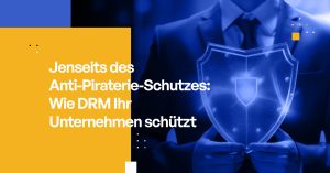 Jenseits des Anti-Piraterie-Schutzes: Wie DRM Ihr Unternehmen schützt