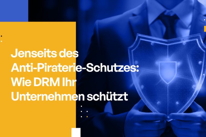 Jenseits des Anti-Piraterie-Schutzes: Wie DRM Ihr Unternehmen schützt