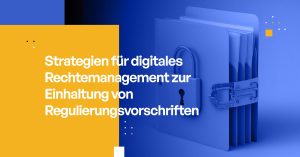 Strategien für digitales Rechtemanagement zur Einhaltung von Regulierungsvorschriften