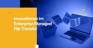 Innovationen im Enterprise Managed File Transfer: Update 2024