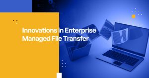 Innovations in Enterprise Managed File Transfer