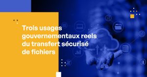3 utilisations réelles du transfert sécurisé de fichiers par les gouvernements (et plus encore)