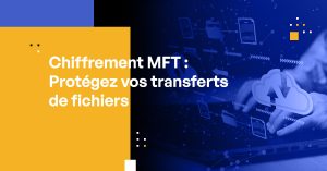 Chiffrement MFT : Comment protéger au mieux vos transferts de fichiers