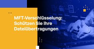 MFT-Verschlüsselung: Wie Sie Ihre Dateiübertragungen am besten schützen
