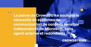 La panne de CrowdStrike souligne la nécessité de systèmes de communication de contenu sensible indépendants de Microsoft, sans agent externe et redondants