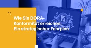 Wie Sie DORA-Konformität erreichen: Ein strategischer Fahrplan für Cybersicherheitsexperten