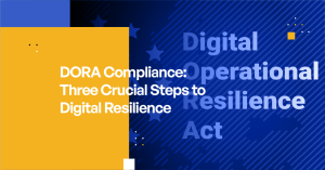 DORA Compliance : Three Crucial Steps to Digital Resilience