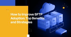 How to Improve SFTP Adoption: Top Benefits and Strategies
