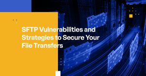 SFTP Vulnerabilities and Strategies to Secure Your File Transfers