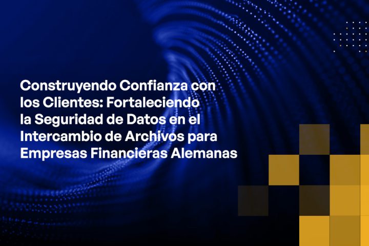 Blog - Building Trust with Clients Strengthening Data Security in File Sharing for German Financial Firms