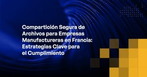 Blog - Secure File Sharing for Manufacturing Companies in France Key Strategies for Compliance