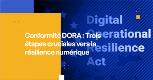 Conformité DORA Trois étapes cruciales vers la résilience numérique