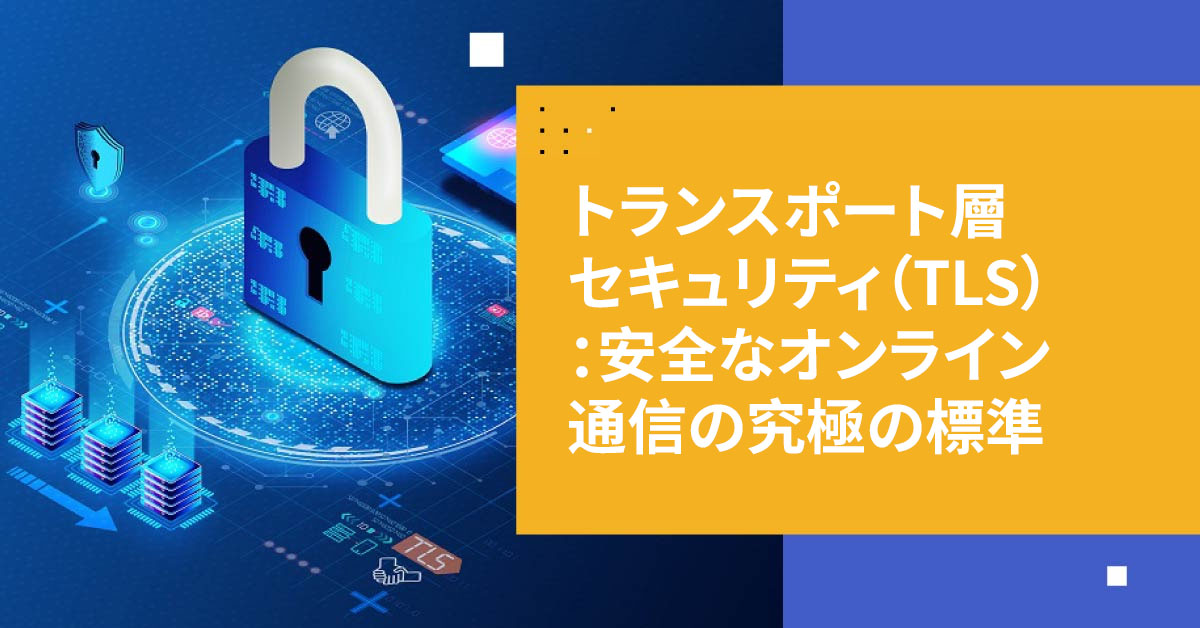 トランスポート層セキュリティ（TLS）：安全なオンライン通信の究極の標準