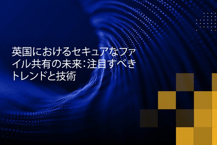 Blog Banner - The Future of Secure File Sharing in the UK Trends and Technologies to Watch