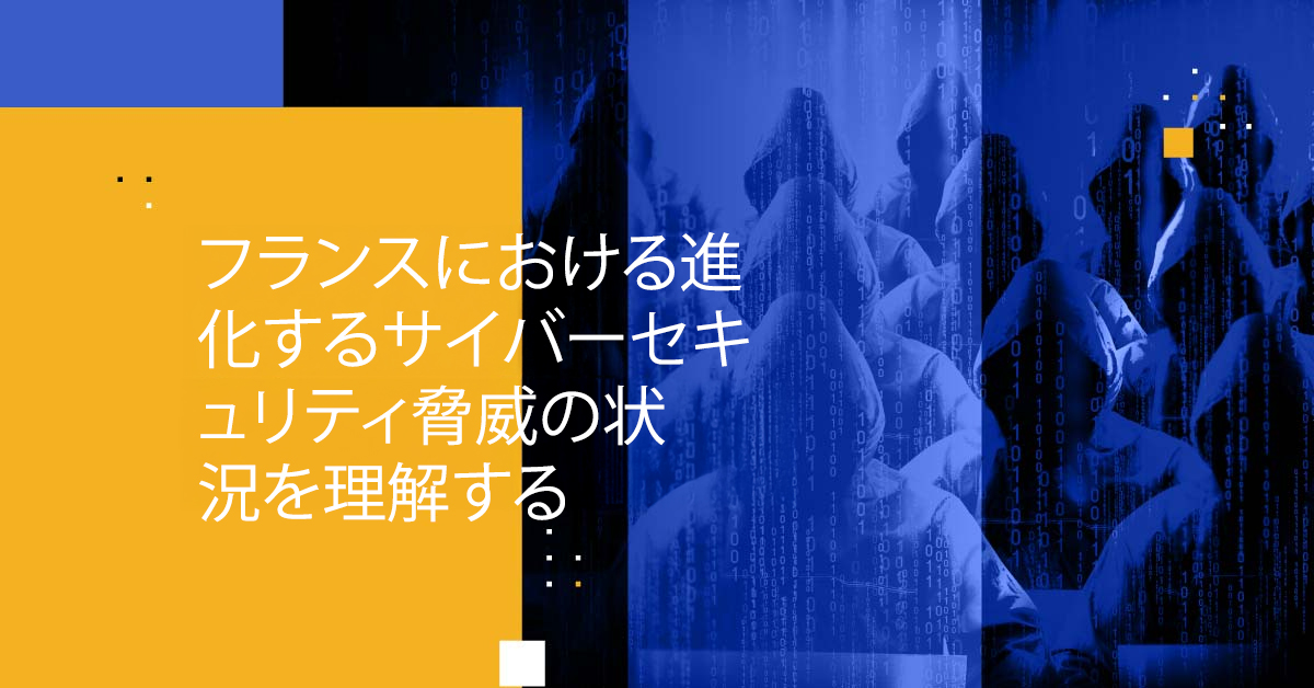 フランスにおける進化するサイバーセキュリティ脅威の状況を理解する 