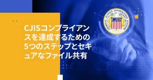 CJISコンプライアンスを達成するための5つのステップとセキュアなファイル共有