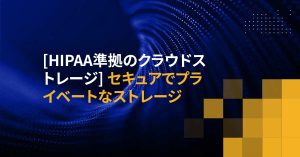 [HIPAA準拠のクラウドストレージ] セキュアでプライベートなストレージ