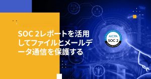 SOC 2レポートを活用してファイルとメールデータ通信を保護する