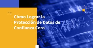 Cómo Lograr la Protección de Datos de Confianza Cero