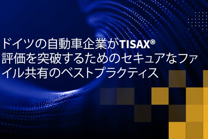 ドイツの自動車企業がTISAX評価を突破するためのセキュアなファイル共有のベストプラクティス