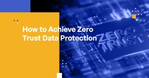 How to Achieve Zero Trust Data Protection