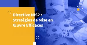 Directive NIS2 : Stratégies de Mise en Œuvre Efficaces