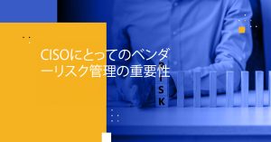 CISOにとってのベンダーリスク管理の重要性